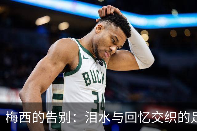 梅西的告别：泪水与回忆交织的足球传奇